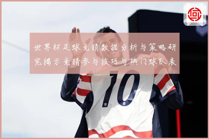 世界杯足球竞猜数据分析与策略研究揭示竞猜参与技巧与热门球队表数据研判-深度解析