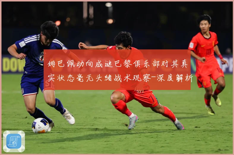 姆巴佩动向成谜巴黎俱乐部对其真实状态毫无头绪战术观察-深度解析
