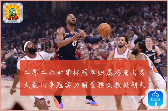 二零二六世界杯冠军归属格局与各大豪门争冠实力前景预测数据研判-深度解析