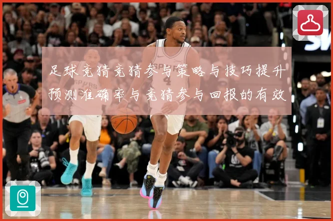 足球竞猜竞猜参与策略与技巧提升预测准确率与竞猜参与回报的有效数据研判-深度解析