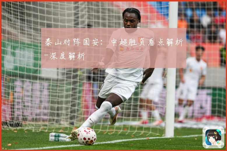 泰山对阵国安：中超胜负看点解析-深度解析