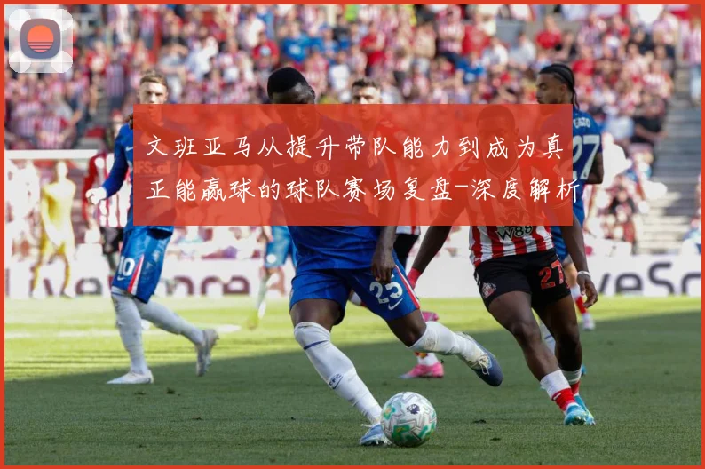 文班亚马从提升带队能力到成为真正能赢球的球队赛场复盘-深度解析