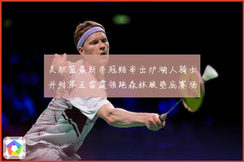美职篮最新夺冠赔率出炉湖人骑士并列第五雷霆领跑森林狼垫底赛场复盘战术观察-深度解析