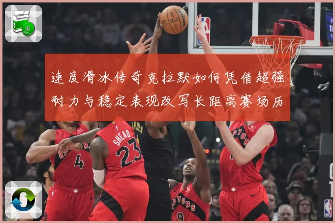 速度滑冰传奇克拉默如何凭借超强耐力与稳定表现改写长距离赛场历史-深度解析
