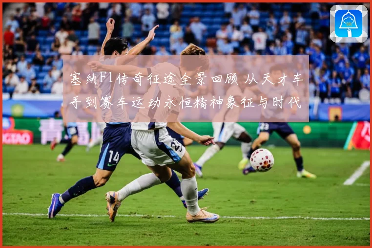 塞纳F1传奇征途全景回顾 从天才车手到赛车运动永恒精神象征与时代影响-深度解析