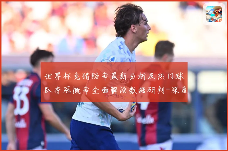 世界杯竞猜赔率最新分析及热门球队夺冠概率全面解读数据研判-深度解析