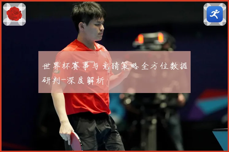 世界杯赛事与竞猜策略全方位数据研判-深度解析