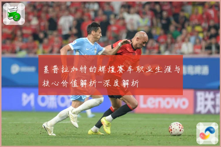 基普拉加特的辉煌赛车职业生涯与核心价值解析-深度解析