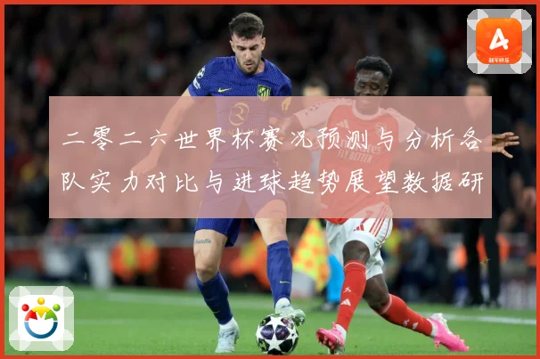 二零二六世界杯赛况预测与分析各队实力对比与进球趋势展望数据研判-深度解析