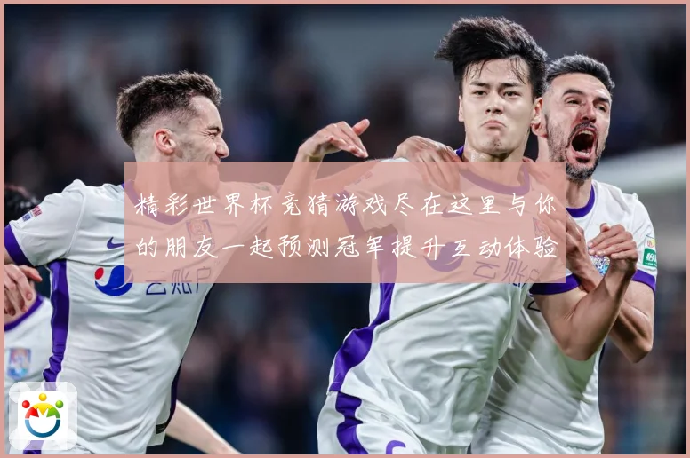 精彩世界杯竞猜游戏尽在这里与你的朋友一起预测冠军提升互动体验数据研判-深度解析