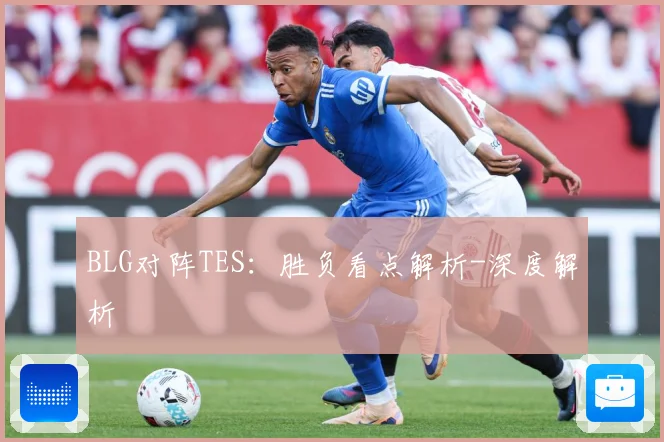 BLG对阵TES：胜负看点解析-深度解析
