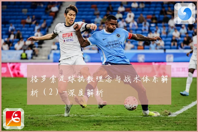 格罗索足球执教理念与战术体系解析（2）-深度解析