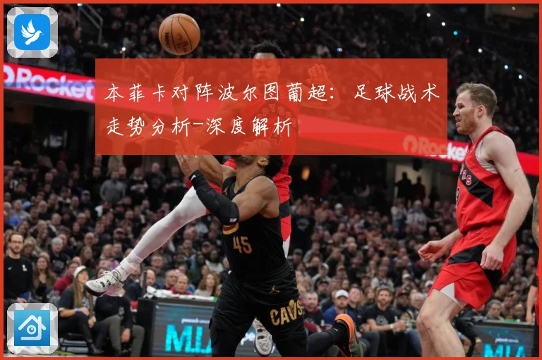 本菲卡对阵波尔图葡超：足球战术走势分析-深度解析