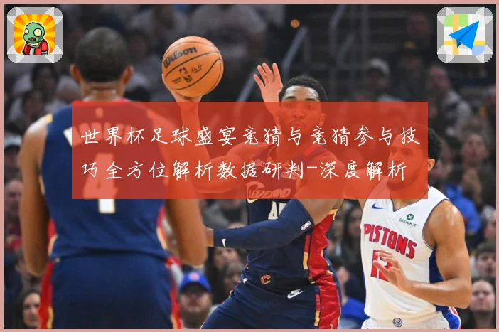 世界杯足球盛宴竞猜与竞猜参与技巧全方位解析数据研判-深度解析