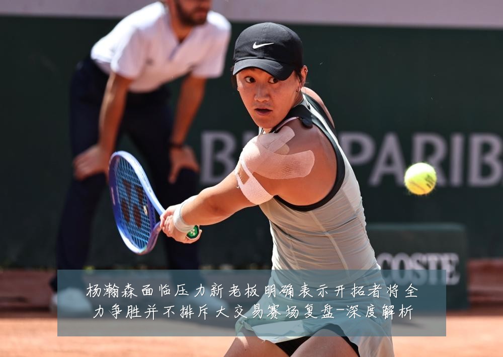 杨瀚森面临压力新老板明确表示开拓者将全力争胜并不排斥大交易赛场复盘-深度解析