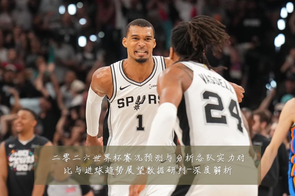 二零二六世界杯赛况预测与分析各队实力对比与进球趋势展望数据研判-深度解析